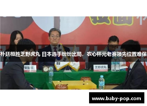 朴廷桓胜芝野虎丸 日本选手纷纷出局，农心杯元老赛领先位置难保