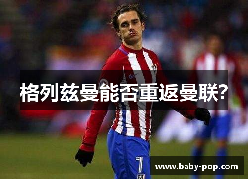 格列兹曼能否重返曼联？